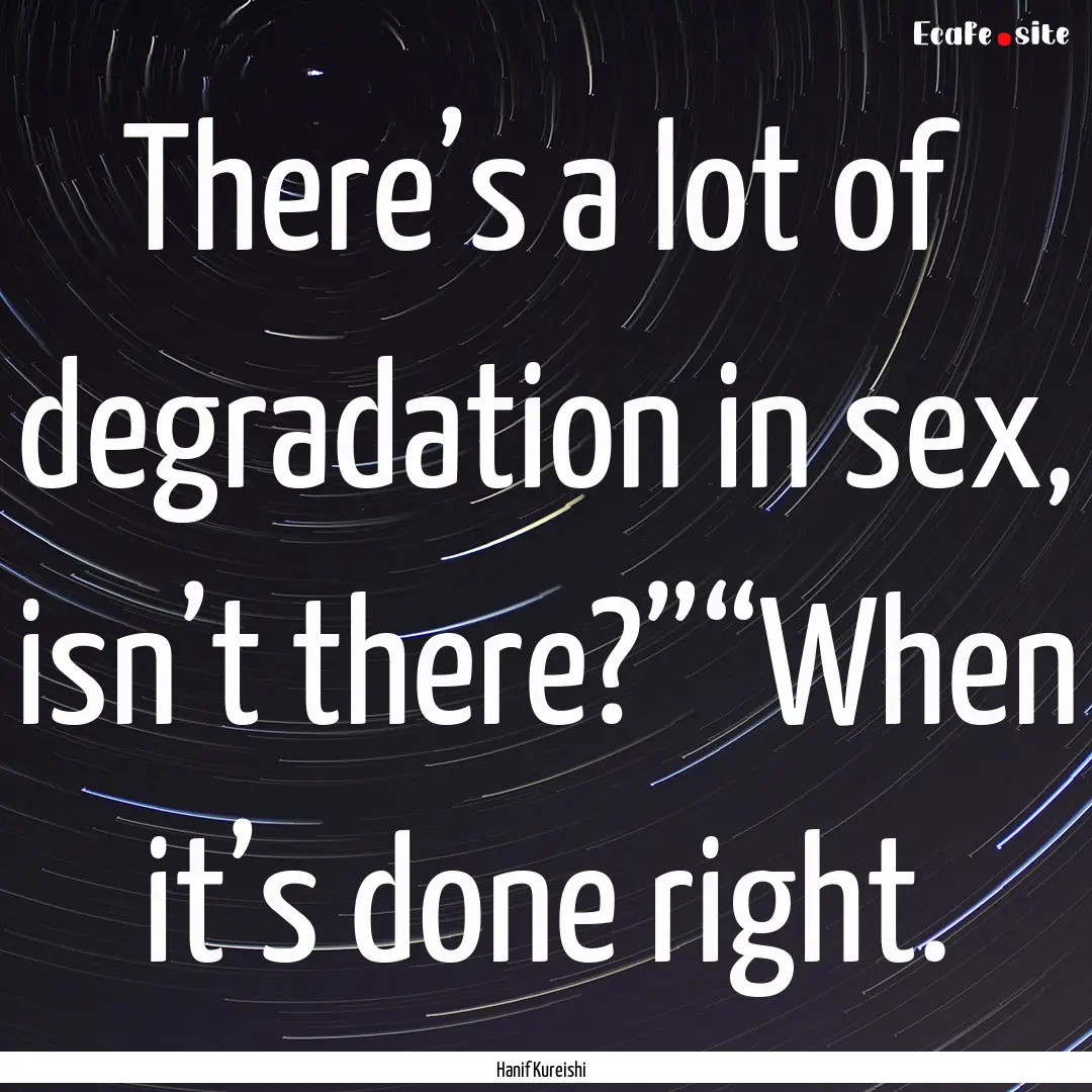 There’s a lot of degradation in sex, isn’t.... : Quote by Hanif Kureishi