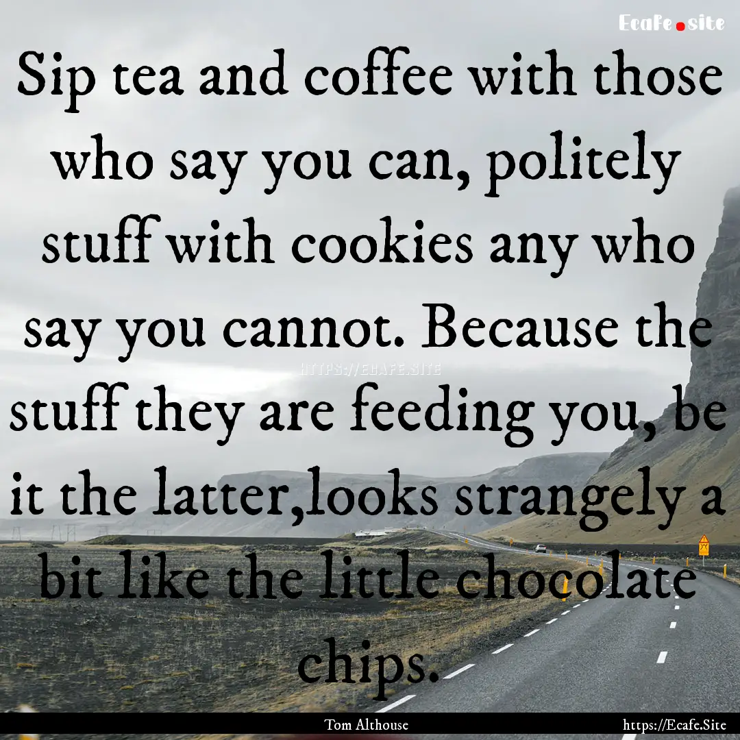 Sip tea and coffee with those who say you.... : Quote by Tom Althouse