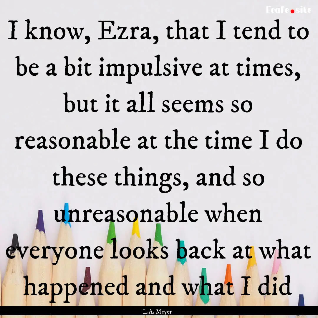 I know, Ezra, that I tend to be a bit impulsive.... : Quote by L.A. Meyer