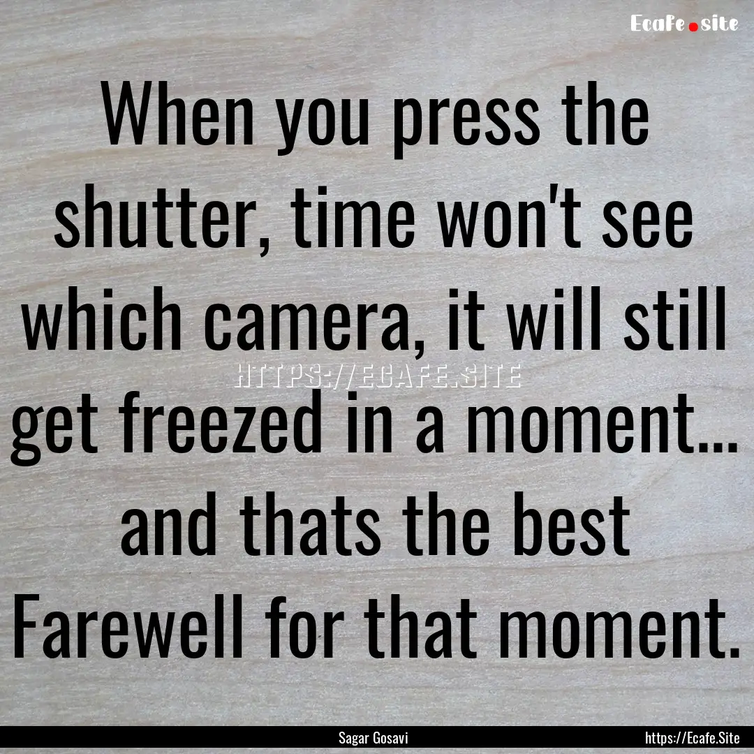 When you press the shutter, time won't see.... : Quote by Sagar Gosavi