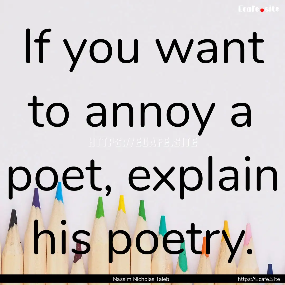 If you want to annoy a poet, explain his.... : Quote by Nassim Nicholas Taleb