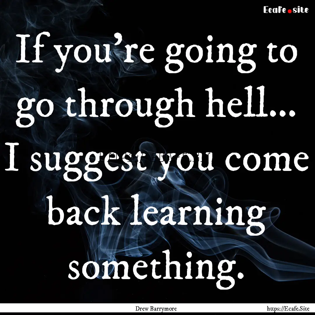 If you're going to go through hell... I suggest.... : Quote by Drew Barrymore