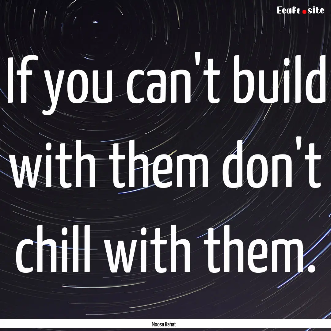 If you can't build with them don't chill.... : Quote by Moosa Rahat