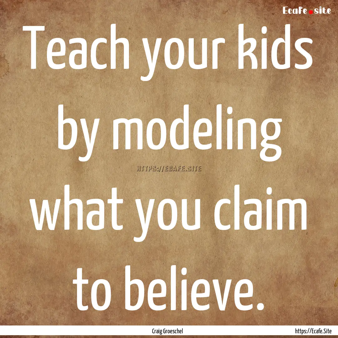 Teach your kids by modeling what you claim.... : Quote by Craig Groeschel