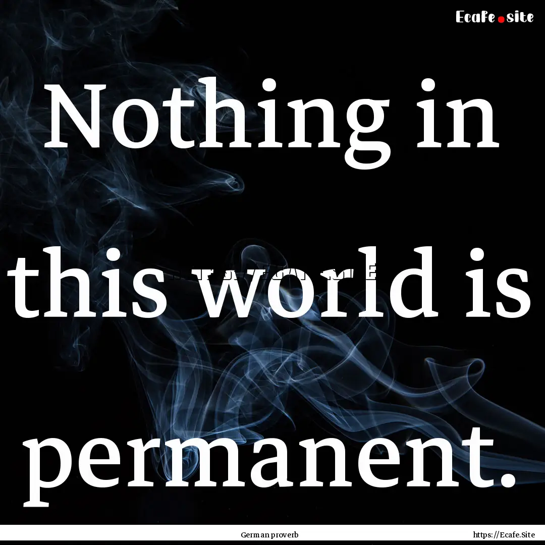 Nothing in this world is permanent. : Quote by German proverb