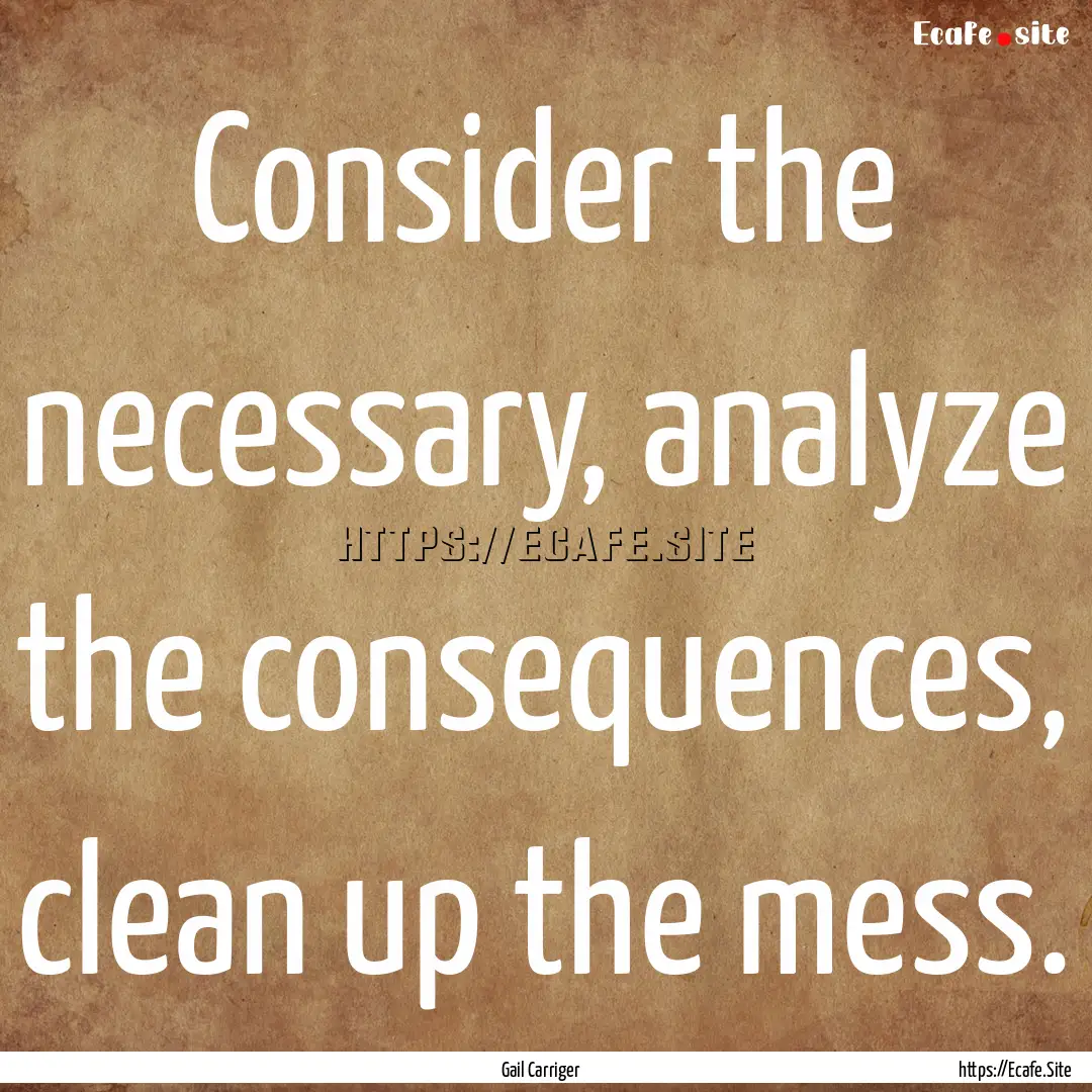 Consider the necessary, analyze the consequences,.... : Quote by Gail Carriger