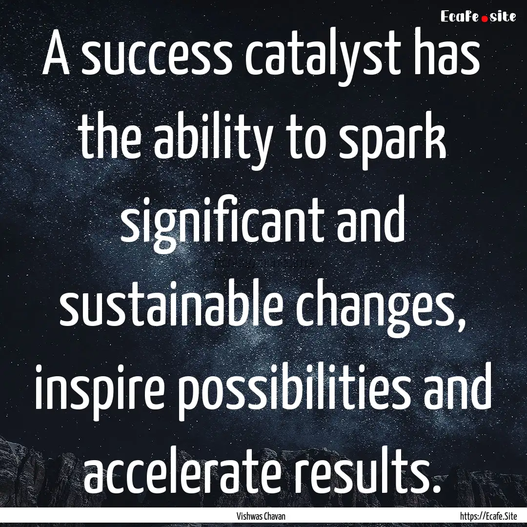 A success catalyst has the ability to spark.... : Quote by Vishwas Chavan