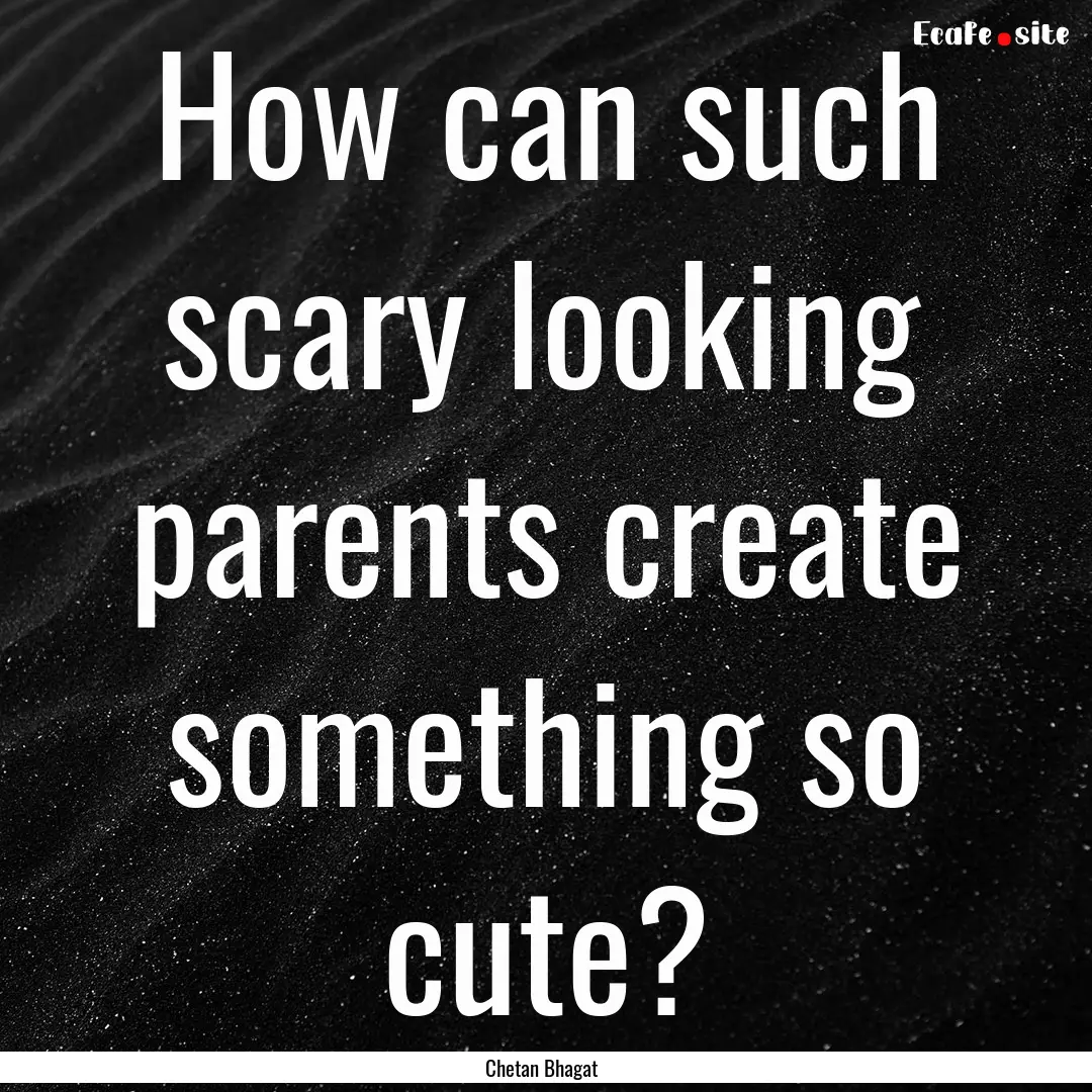 How can such scary looking parents create.... : Quote by Chetan Bhagat