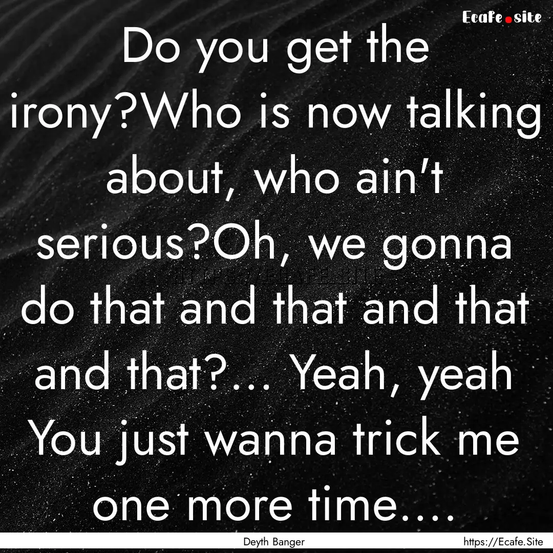 Do you get the irony?Who is now talking about,.... : Quote by Deyth Banger