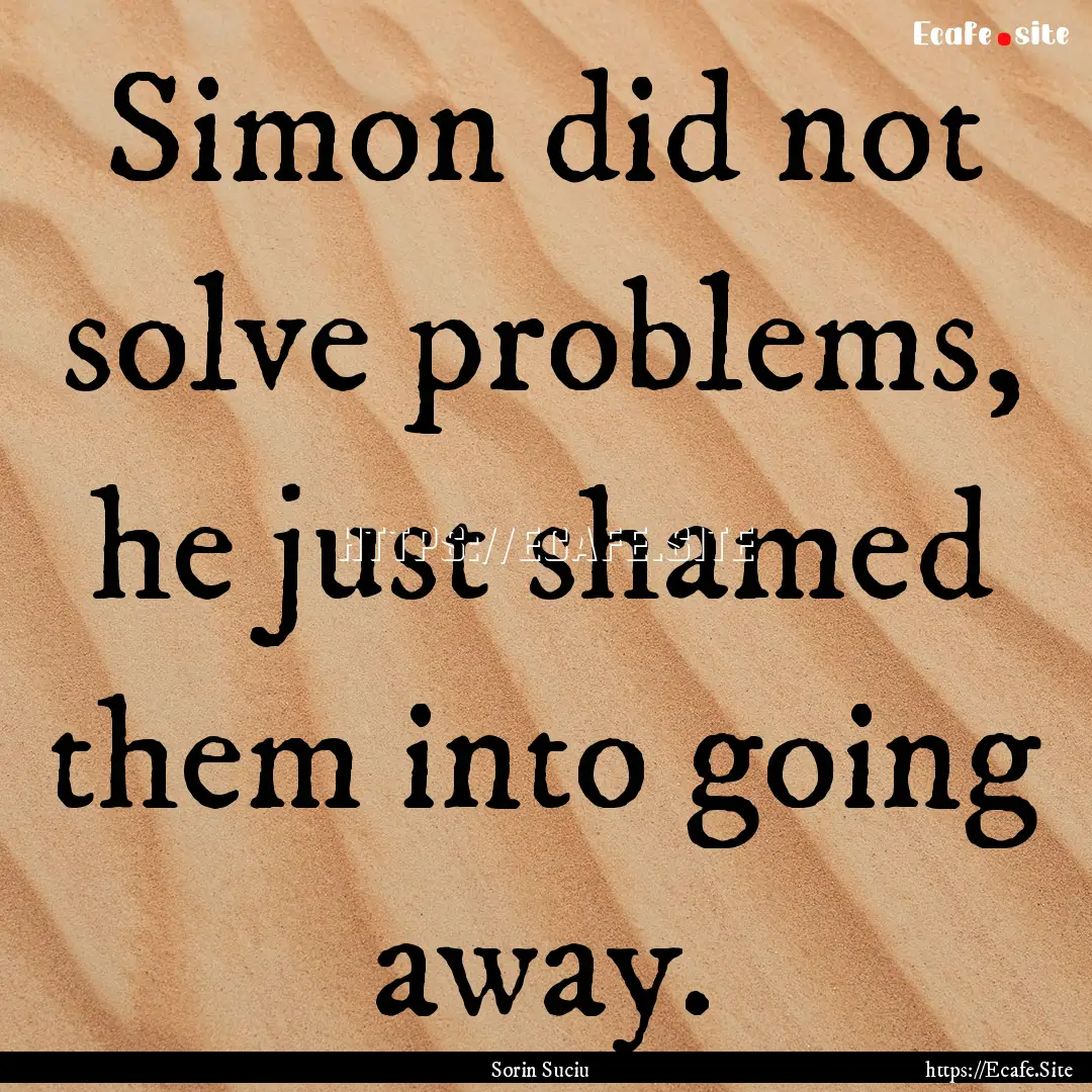 Simon did not solve problems, he just shamed.... : Quote by Sorin Suciu