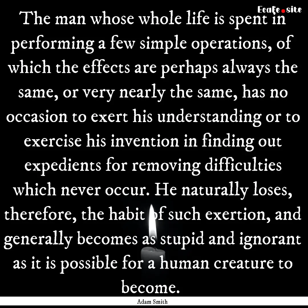 The man whose whole life is spent in performing.... : Quote by Adam Smith