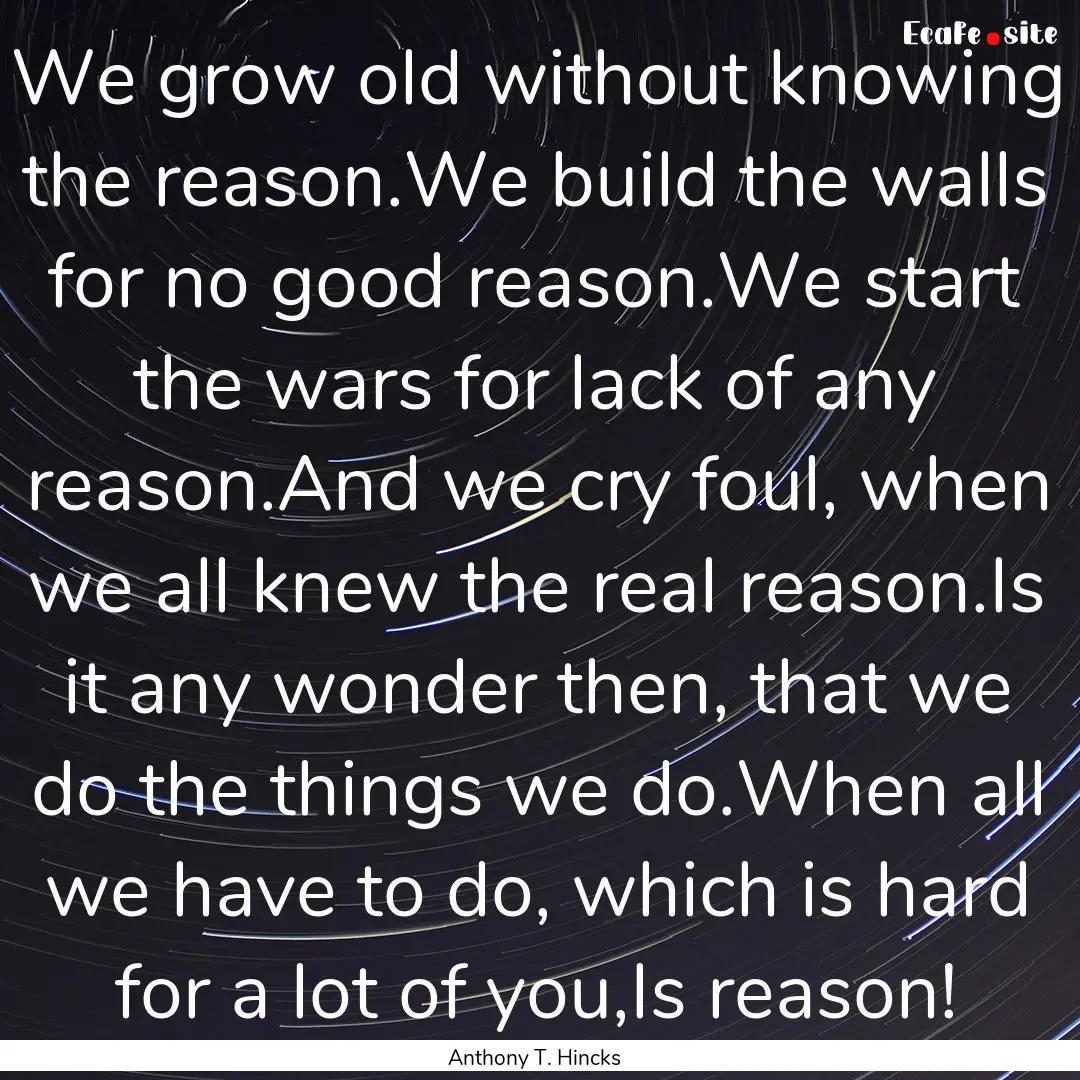 We grow old without knowing the reason.We.... : Quote by Anthony T. Hincks