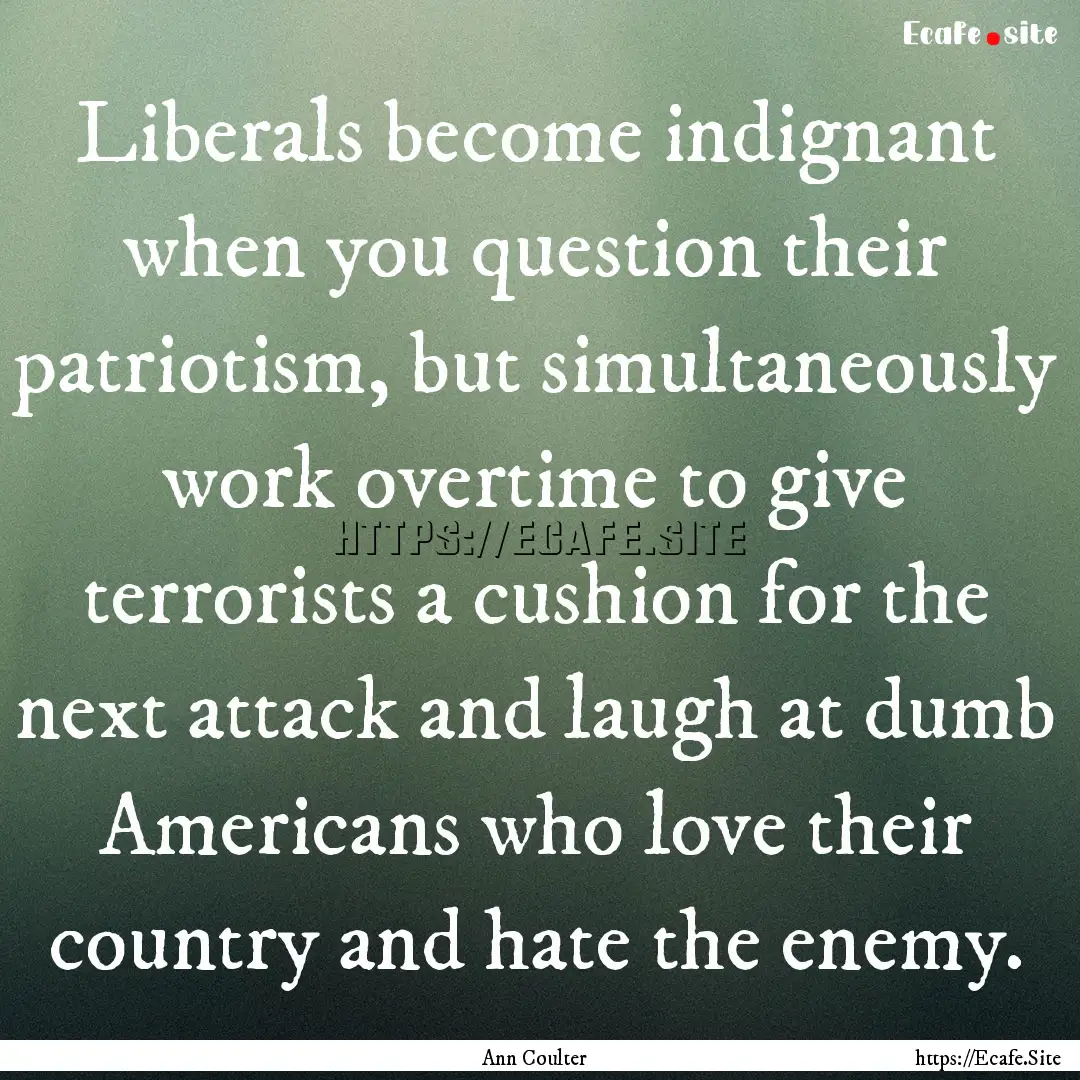 Liberals become indignant when you question.... : Quote by Ann Coulter