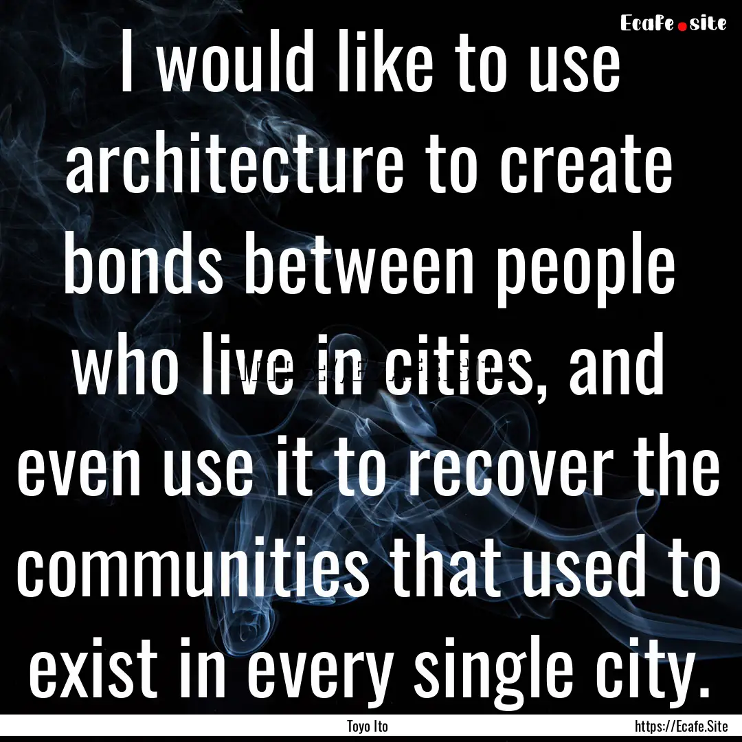 I would like to use architecture to create.... : Quote by Toyo Ito