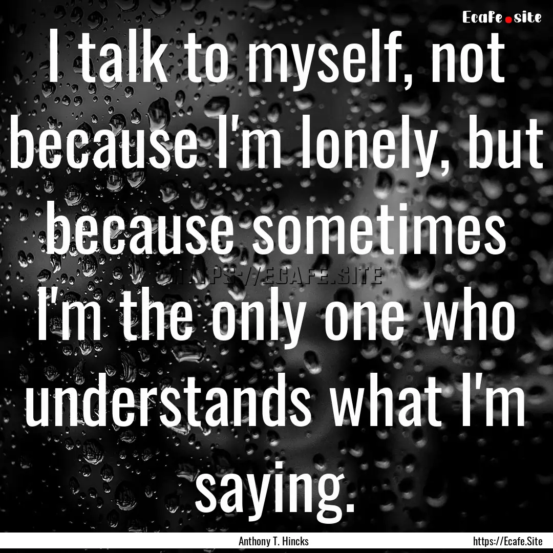 I talk to myself, not because I'm lonely,.... : Quote by Anthony T. Hincks