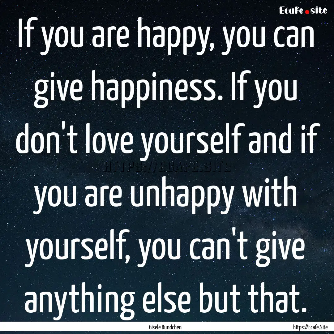 If you are happy, you can give happiness..... : Quote by Gisele Bundchen