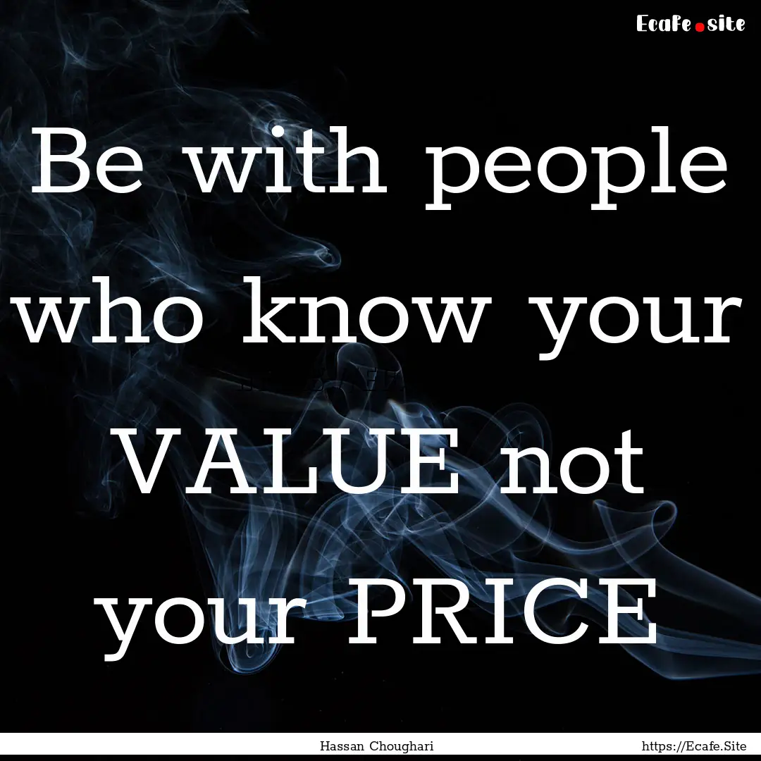 Be with people who know your VALUE not your.... : Quote by Hassan Choughari