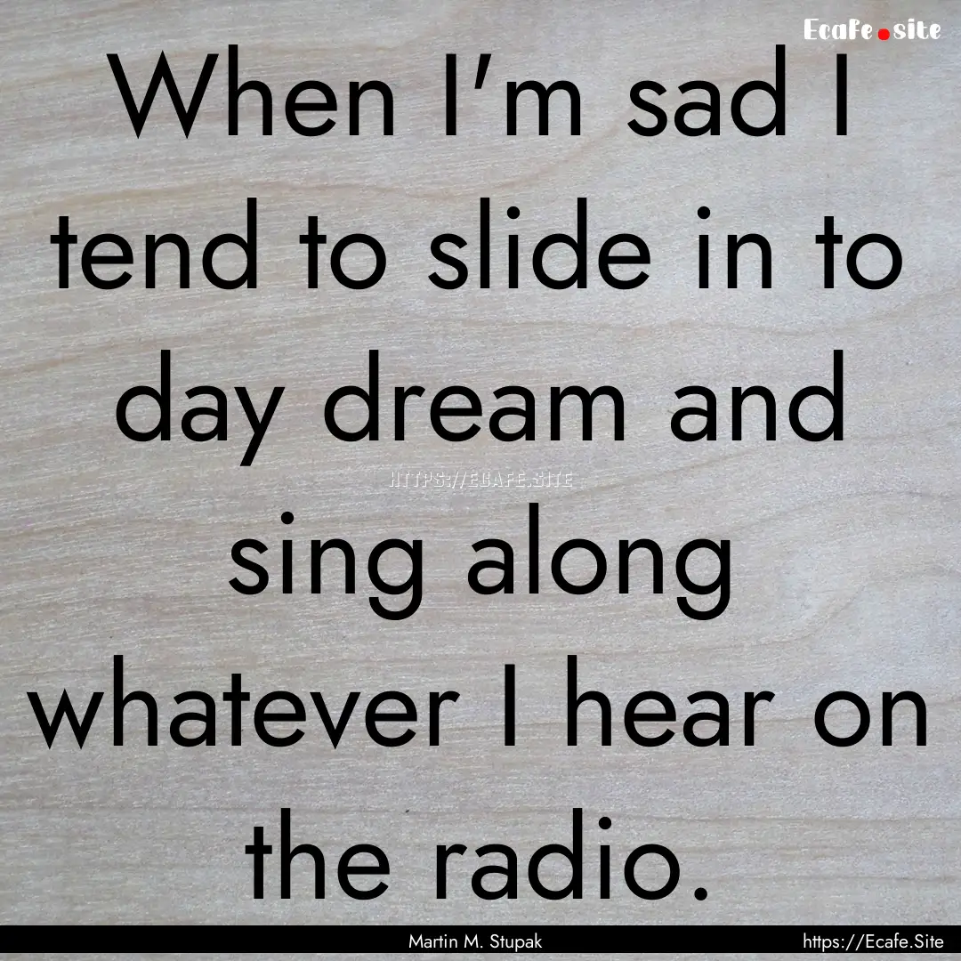 When I'm sad I tend to slide in to day dream.... : Quote by Martin M. Stupak