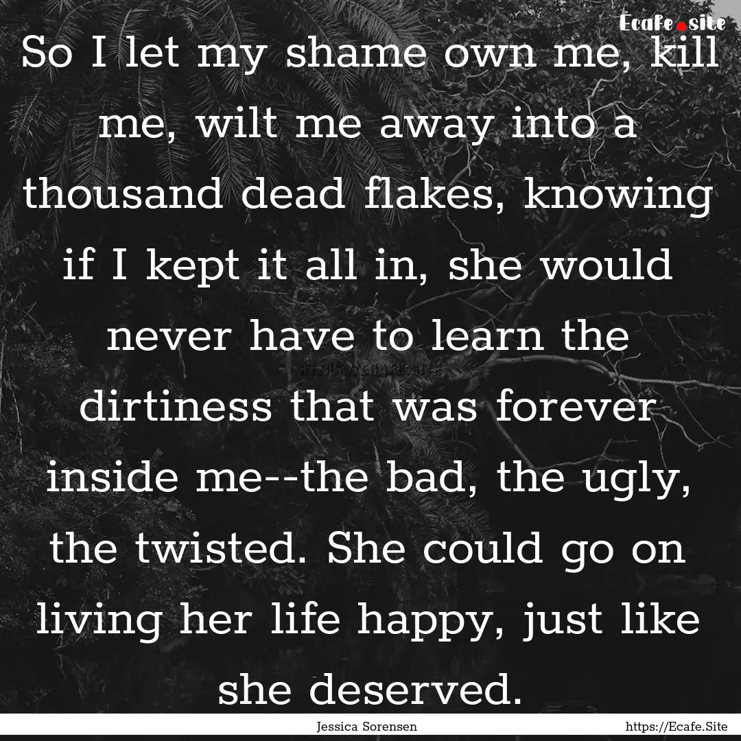 So I let my shame own me, kill me, wilt me.... : Quote by Jessica Sorensen