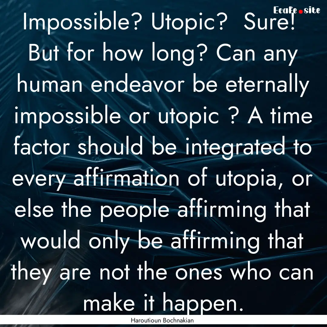 Impossible? Utopic? Sure! But for how long?.... : Quote by Haroutioun Bochnakian