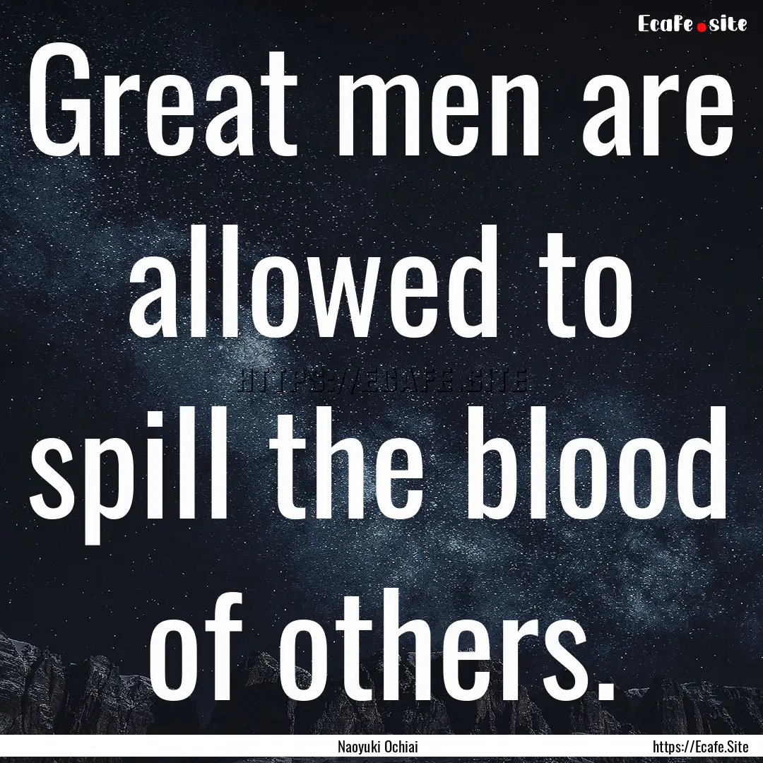 Great men are allowed to spill the blood.... : Quote by Naoyuki Ochiai