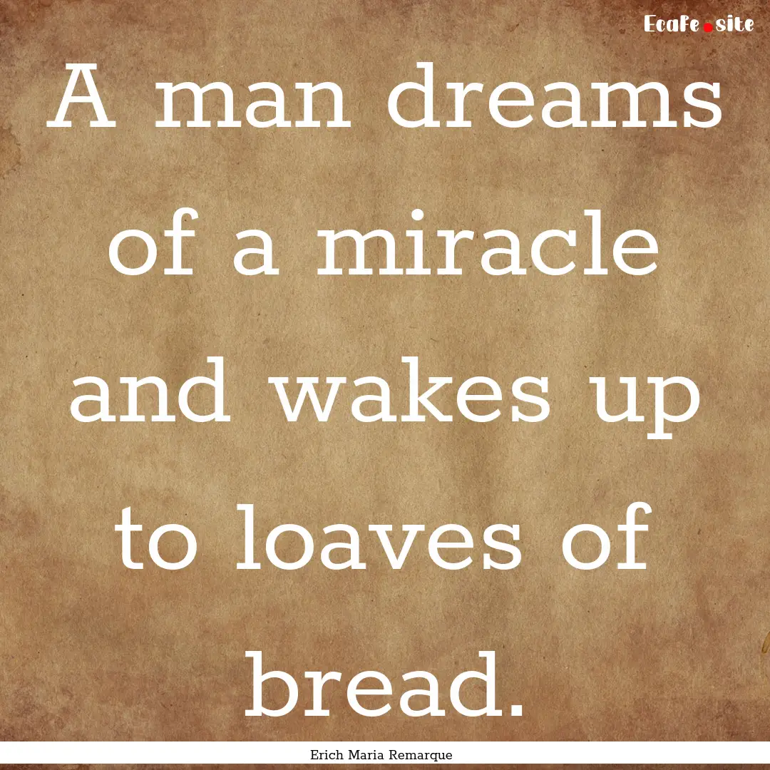 A man dreams of a miracle and wakes up to.... : Quote by Erich Maria Remarque