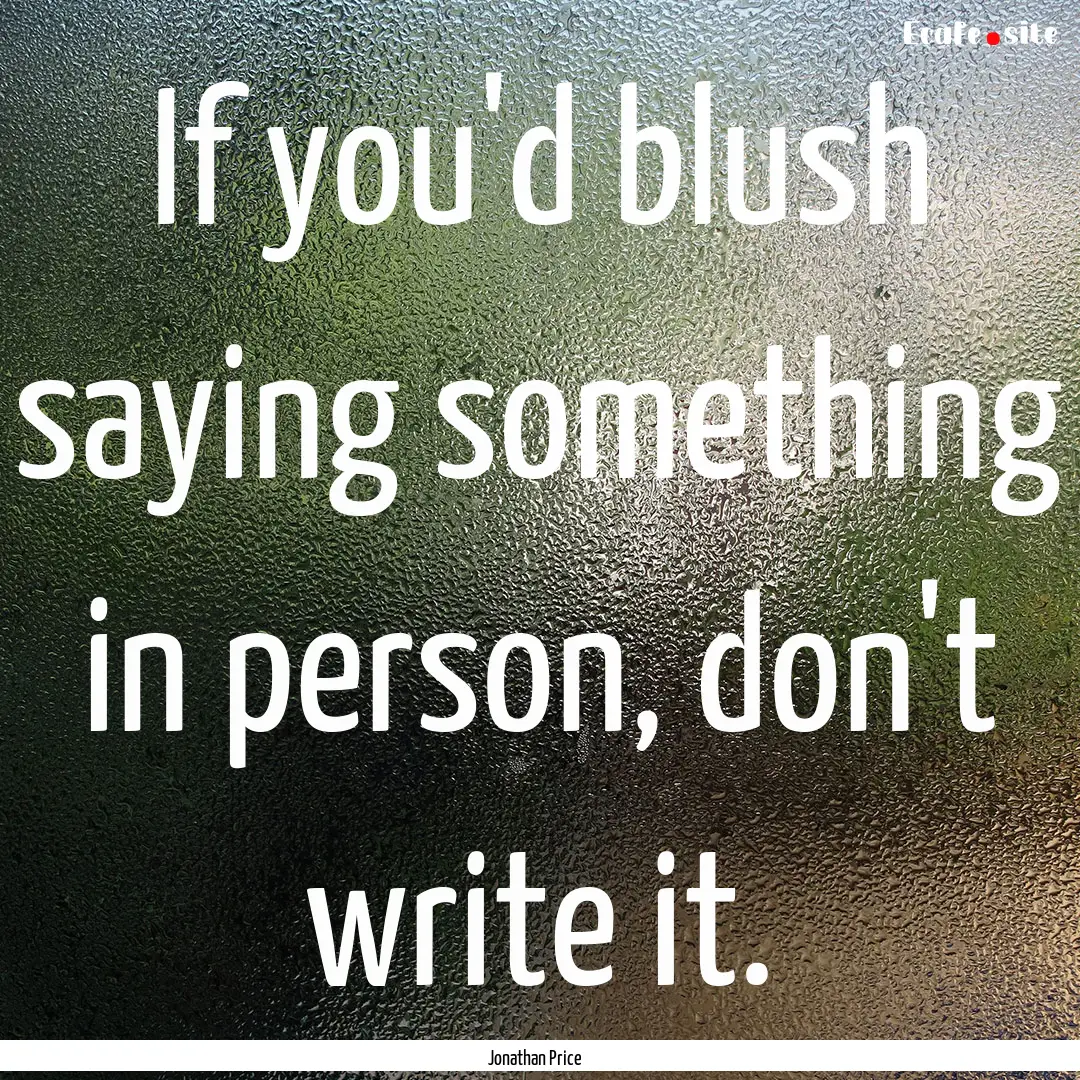 If you'd blush saying something in person,.... : Quote by Jonathan Price