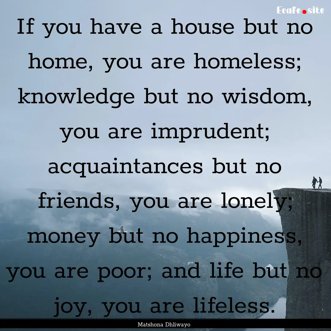 If you have a house but no home, you are.... : Quote by Matshona Dhliwayo