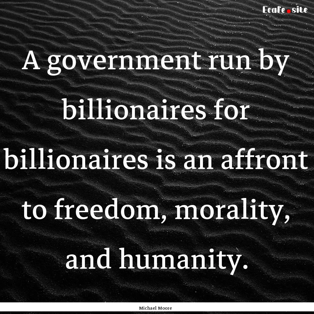 A government run by billionaires for billionaires.... : Quote by Michael Moore