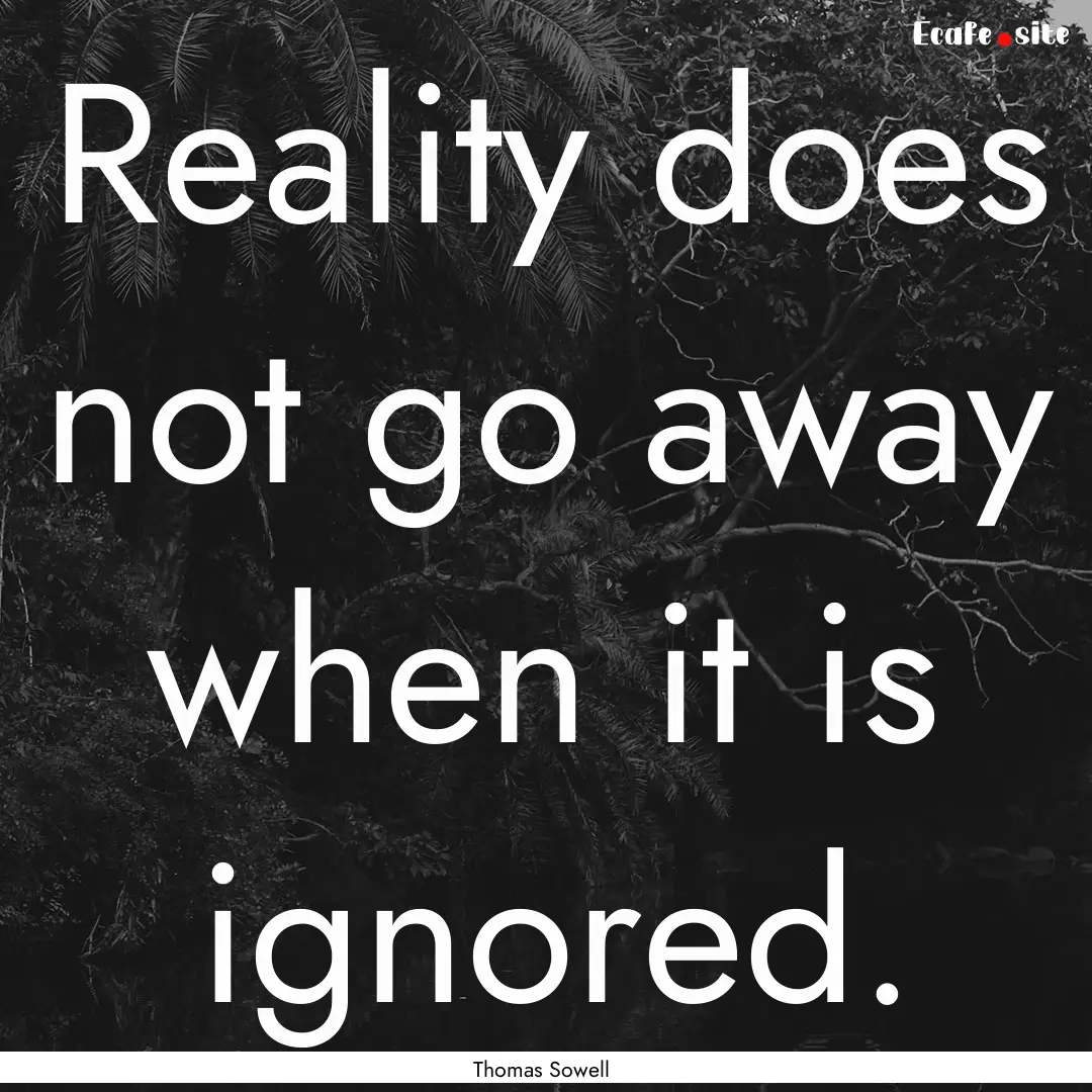 Reality does not go away when it is ignored..... : Quote by Thomas Sowell