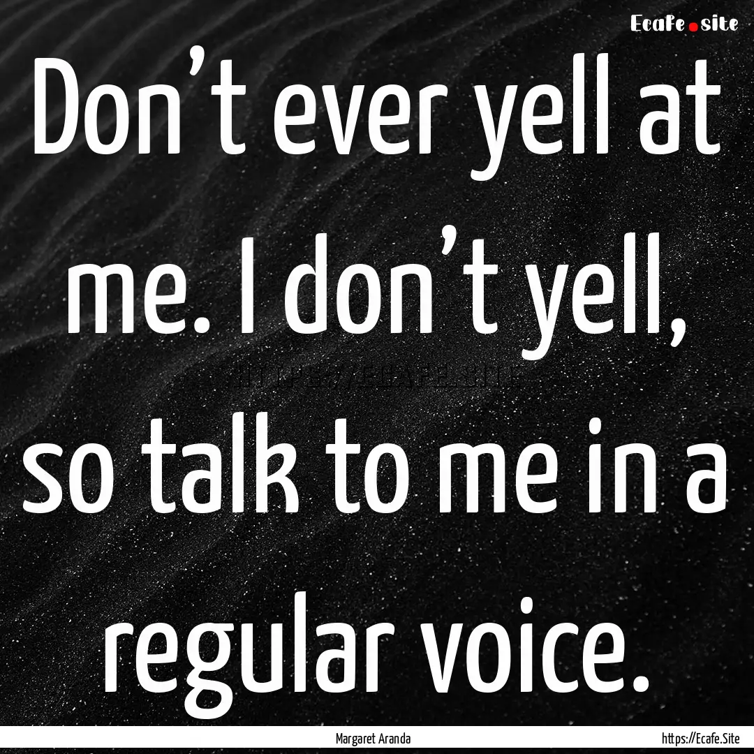 Don’t ever yell at me. I don’t yell,.... : Quote by Margaret Aranda