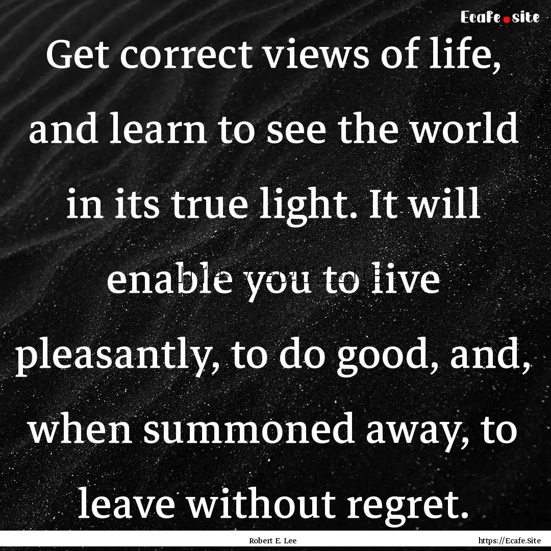 Get correct views of life, and learn to see.... : Quote by Robert E. Lee