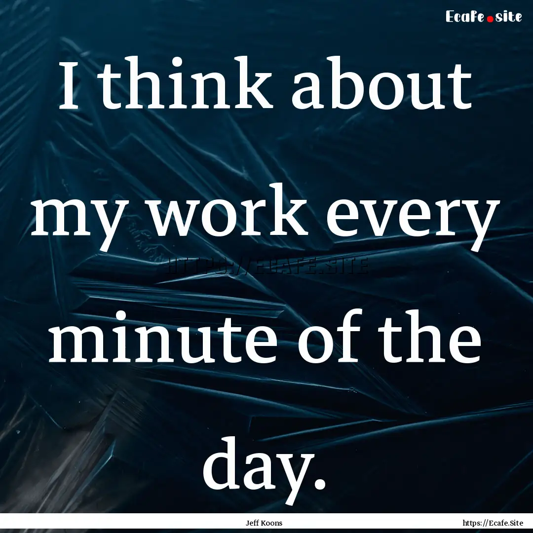 I think about my work every minute of the.... : Quote by Jeff Koons