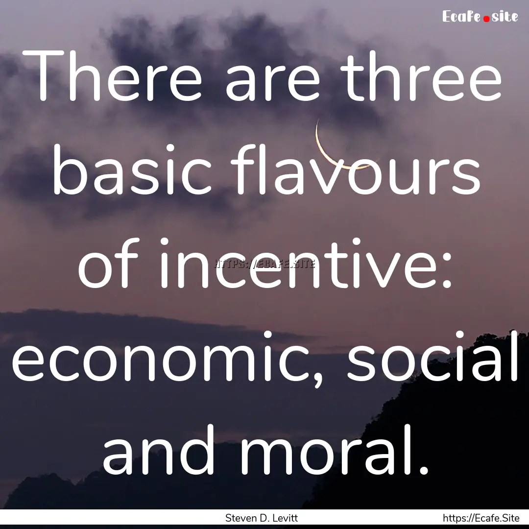 There are three basic flavours of incentive:.... : Quote by Steven D. Levitt