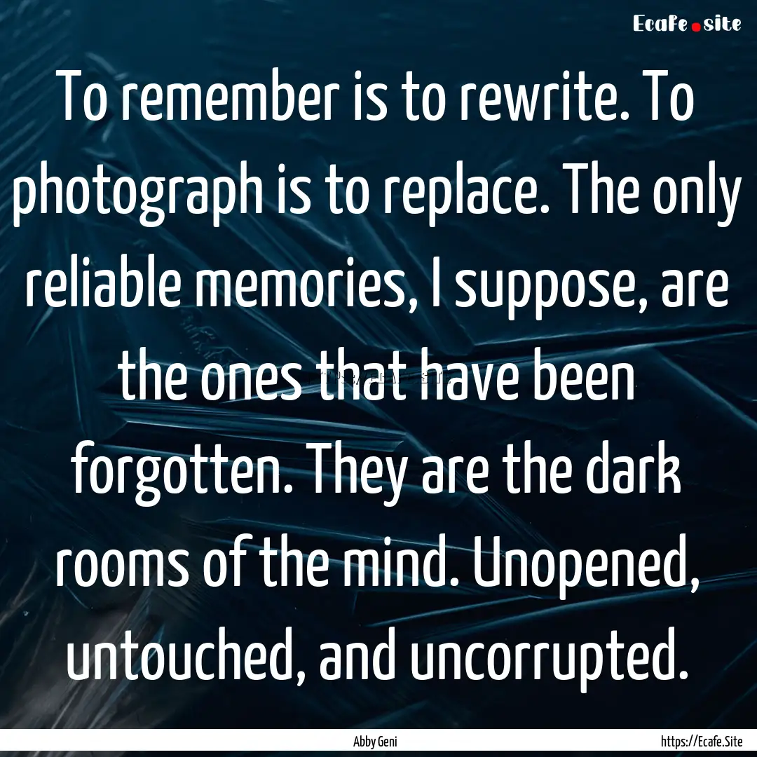 To remember is to rewrite. To photograph.... : Quote by Abby Geni