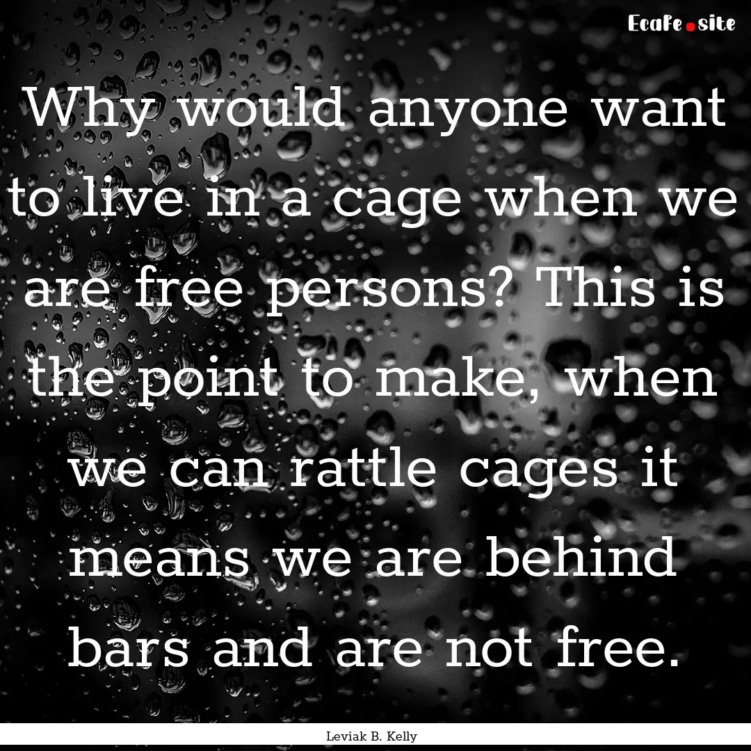 Why would anyone want to live in a cage when.... : Quote by Leviak B. Kelly