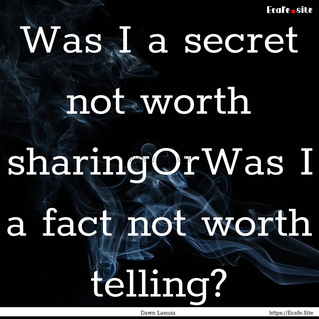 Was I a secret not worth sharingOrWas I a.... : Quote by Dawn Lanuza