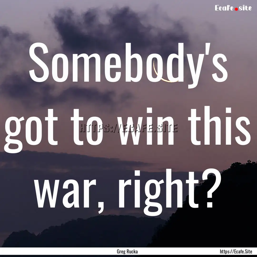 Somebody's got to win this war, right? : Quote by Greg Rucka