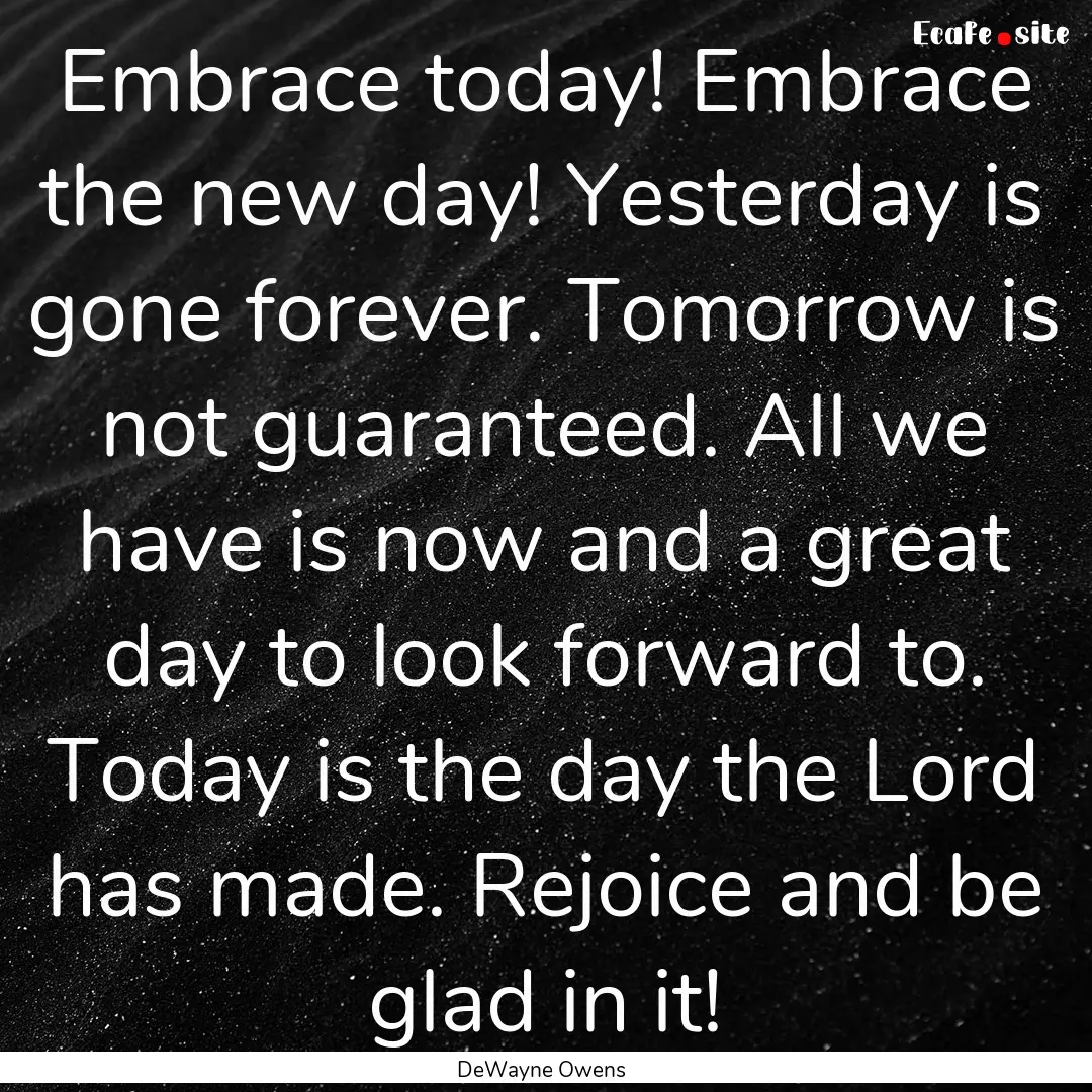 Embrace today! Embrace the new day! Yesterday.... : Quote by DeWayne Owens