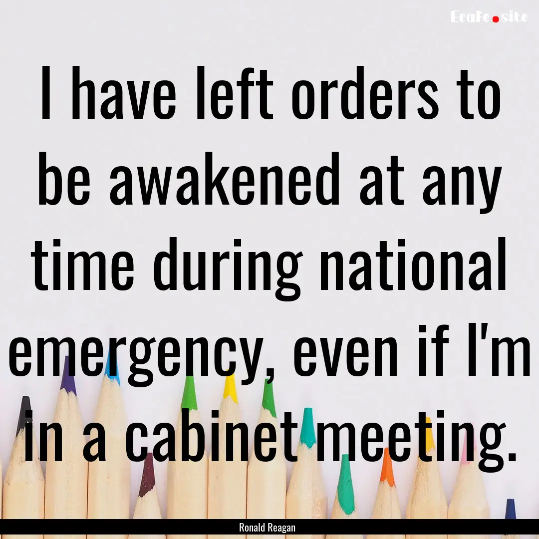 I have left orders to be awakened at any.... : Quote by Ronald Reagan