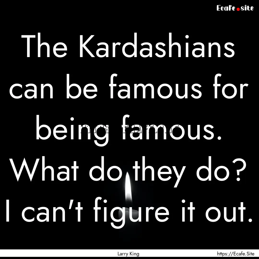 The Kardashians can be famous for being famous..... : Quote by Larry King