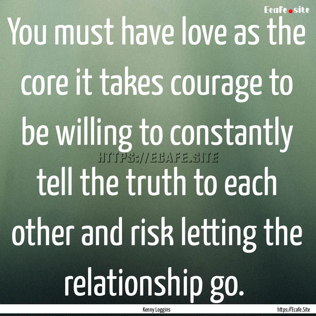 You must have love as the core it takes courage.... : Quote by Kenny Loggins