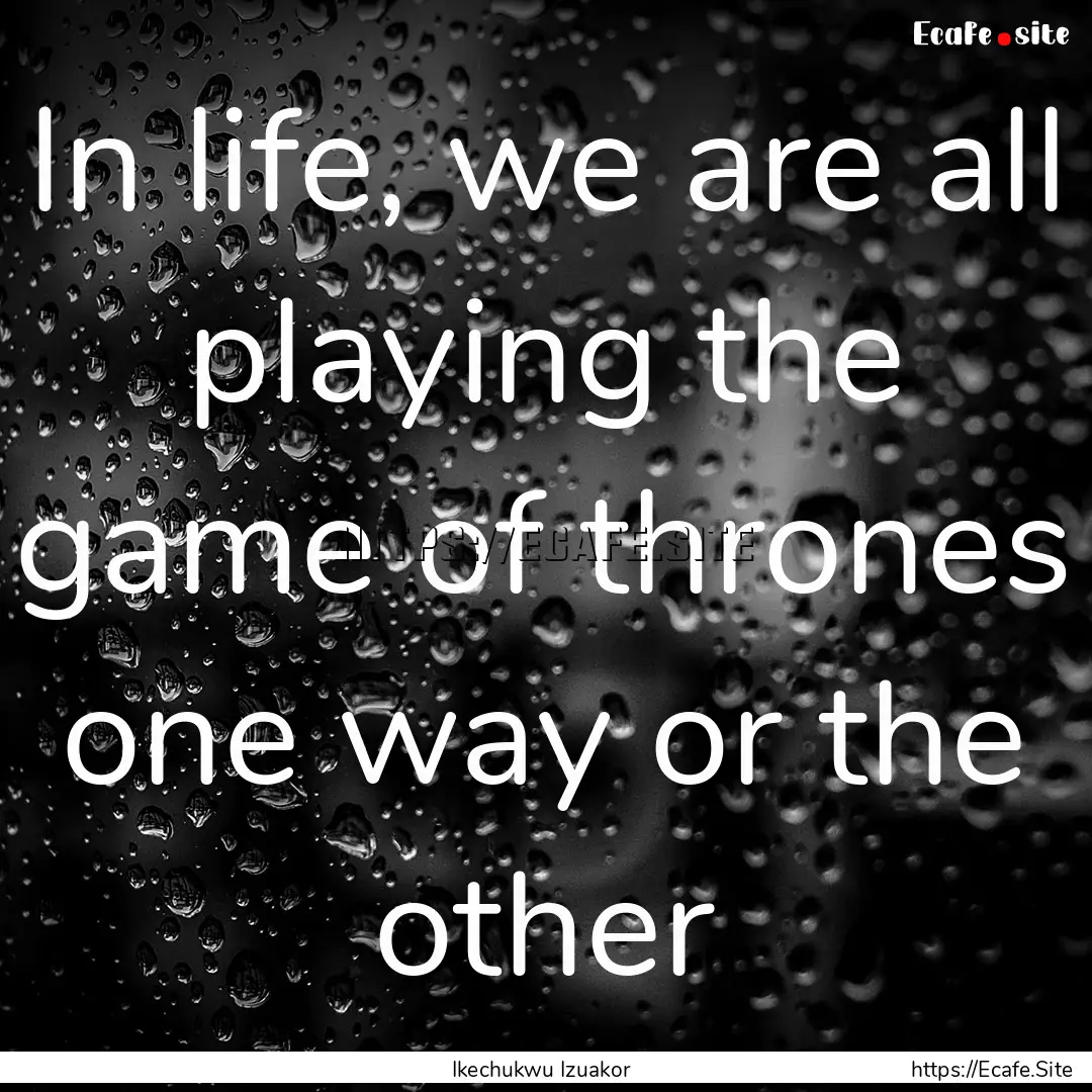 In life, we are all playing the game of thrones.... : Quote by Ikechukwu Izuakor