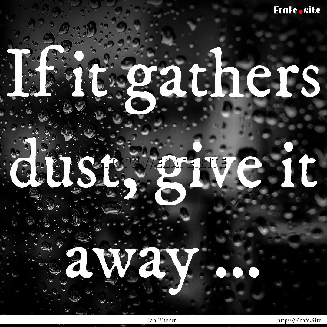 If it gathers dust, give it away ... : Quote by Ian Tucker