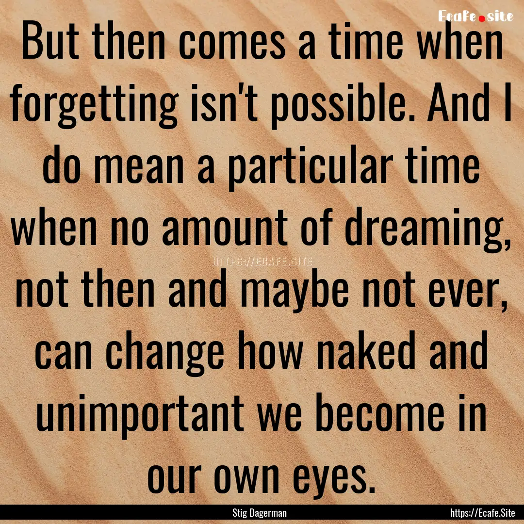 But then comes a time when forgetting isn't.... : Quote by Stig Dagerman