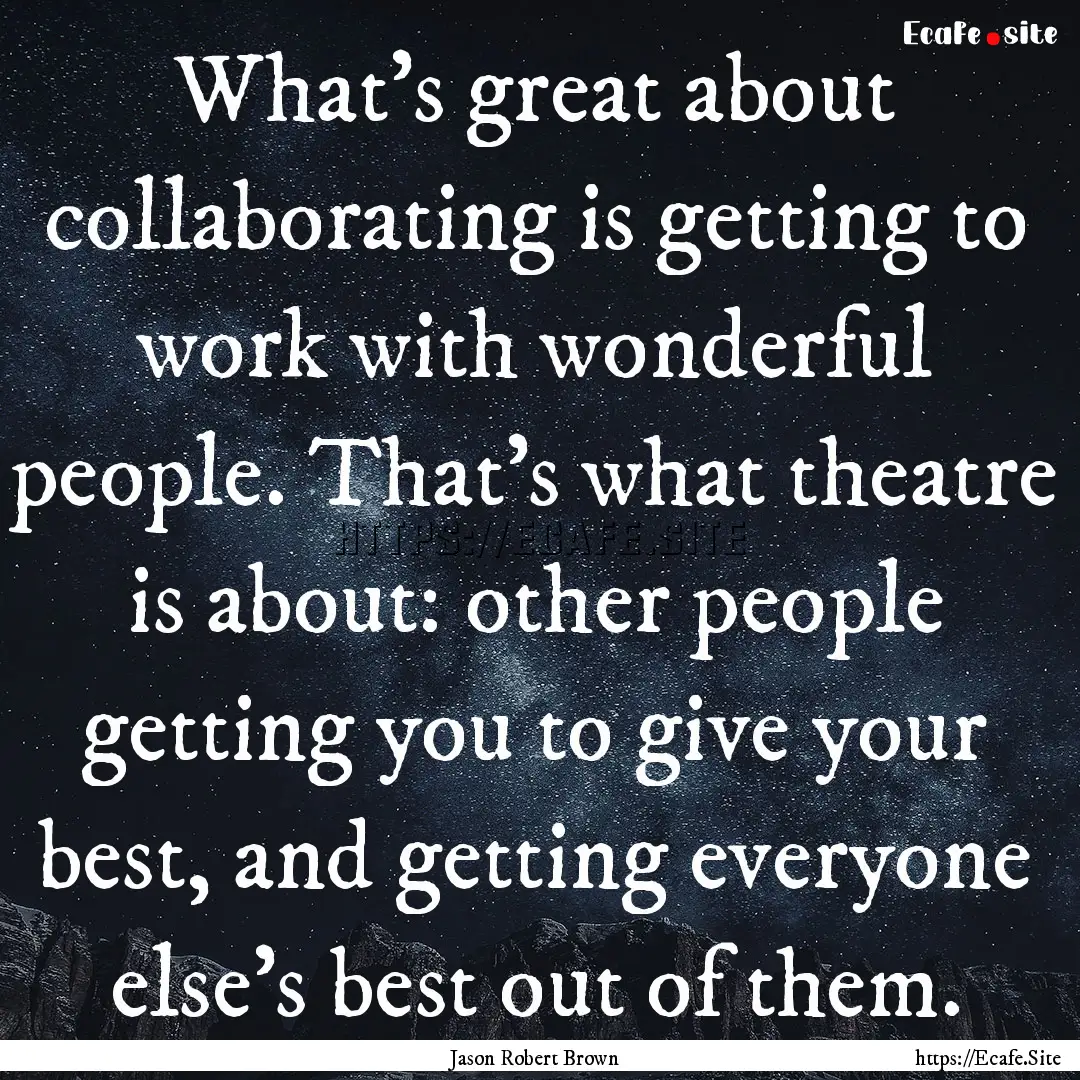 What's great about collaborating is getting.... : Quote by Jason Robert Brown