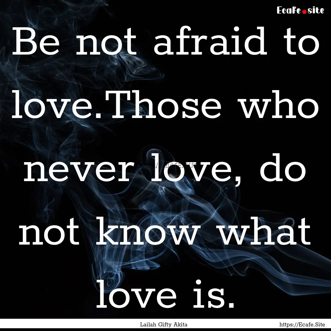 Be not afraid to love.Those who never love,.... : Quote by Lailah Gifty Akita