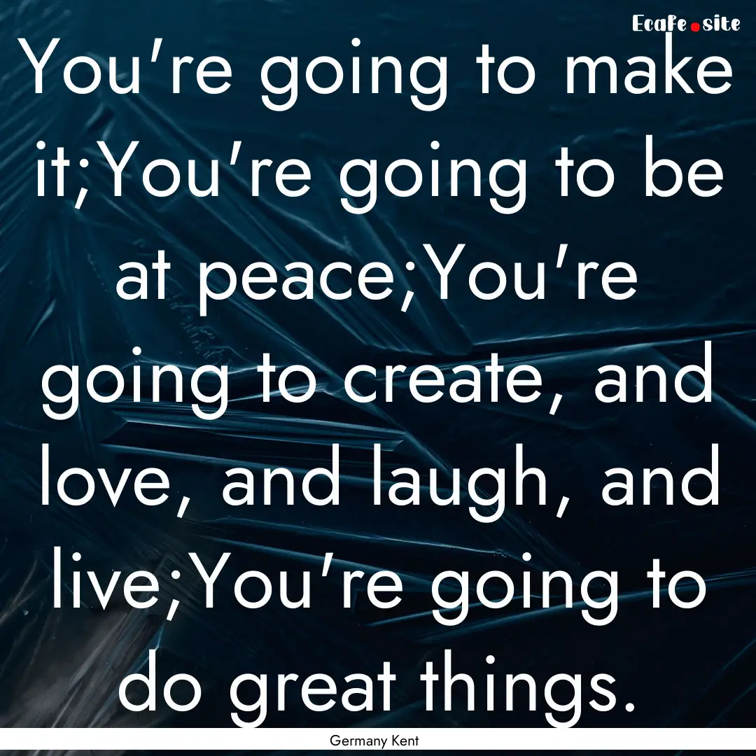 You're going to make it;You're going to be.... : Quote by Germany Kent