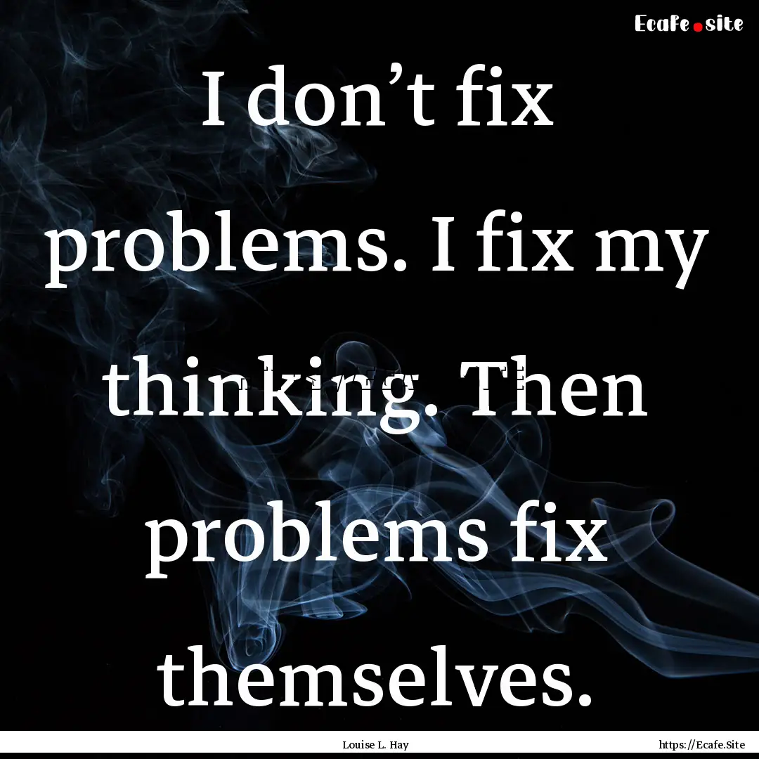 I don’t fix problems. I fix my thinking..... : Quote by Louise L. Hay