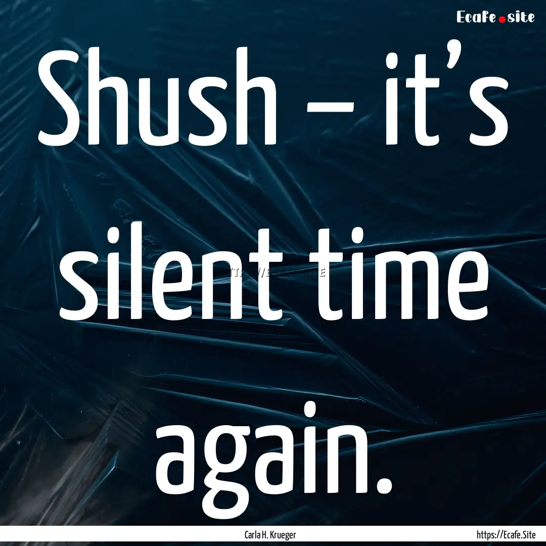 Shush – it’s silent time again. : Quote by Carla H. Krueger